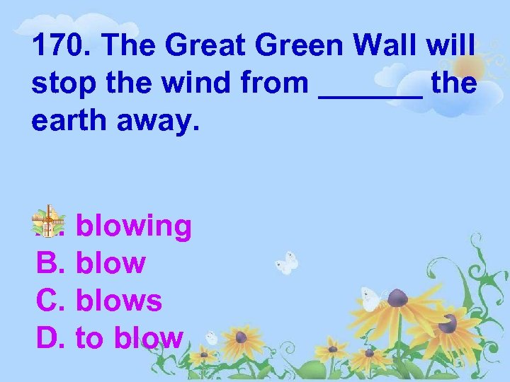 170. The Great Green Wall will stop the wind from ______ the earth away.