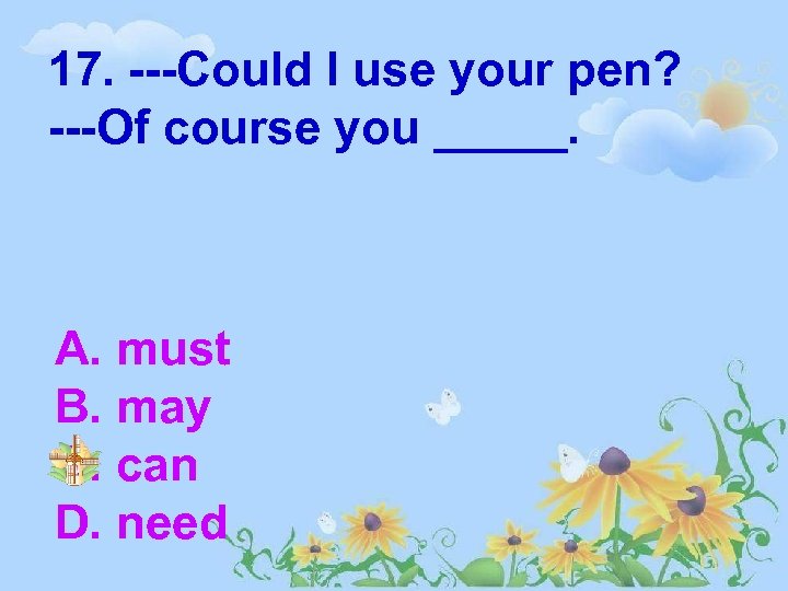 17. ---Could I use your pen? ---Of course you _____. A. must B. may