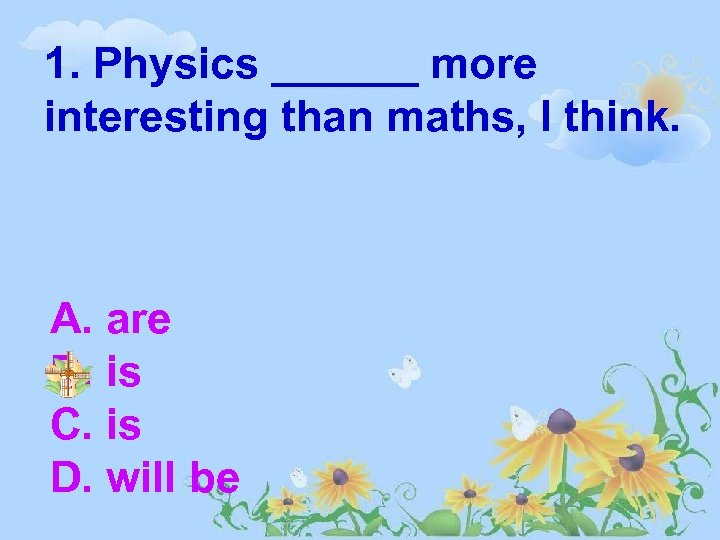 1. Physics ______ more interesting than maths, I think. A. are B. is C.