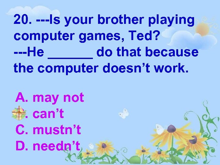 20. ---Is your brother playing computer games, Ted? ---He ______ do that because the