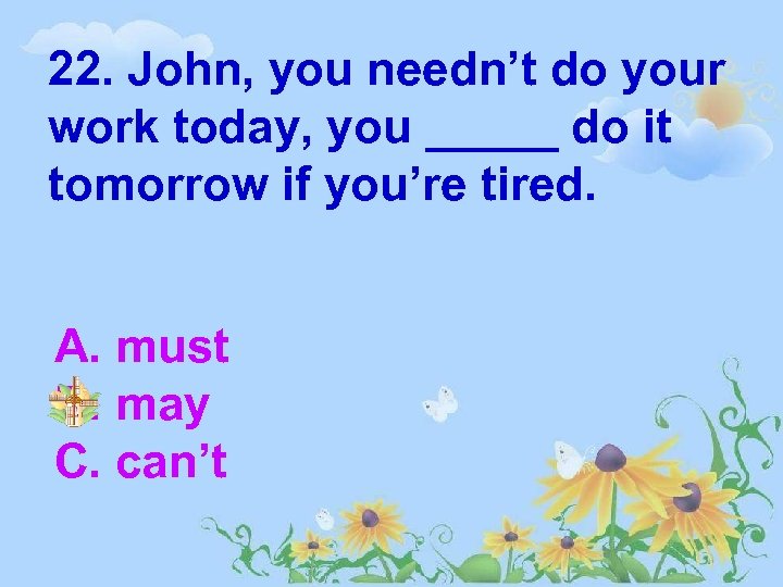 22. John, you needn’t do your work today, you _____ do it tomorrow if