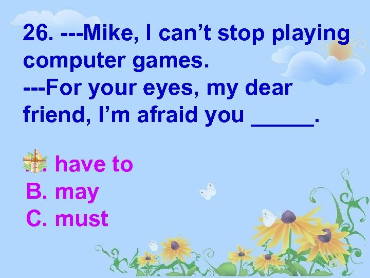 26. ---Mike, I can’t stop playing computer games. ---For your eyes, my dear friend,