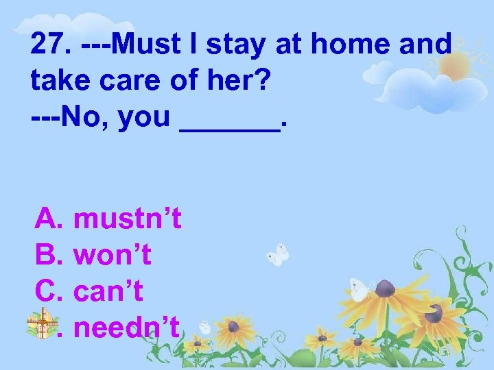 27. ---Must I stay at home and take care of her? ---No, you ______.