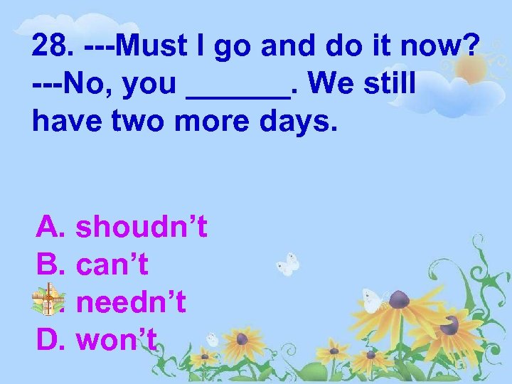 28. ---Must I go and do it now? ---No, you ______. We still have