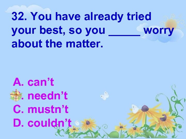 32. You have already tried your best, so you _____ worry about the matter.