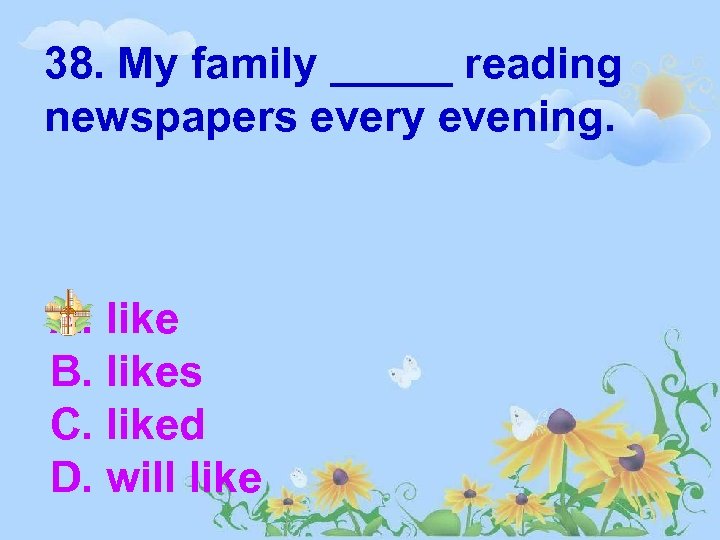 38. My family _____ reading newspapers every evening. A. like B. likes C. liked