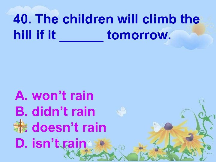 40. The children will climb the hill if it ______ tomorrow. A. won’t rain