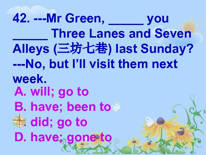 42. ---Mr Green, _____ you _____ Three Lanes and Seven Alleys (三坊七巷) last Sunday?