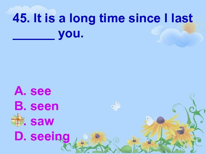 45. It is a long time since I last ______ you. A. see B.