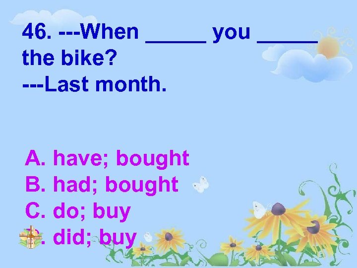 46. ---When _____ you _____ the bike? ---Last month. A. have; bought B. had;