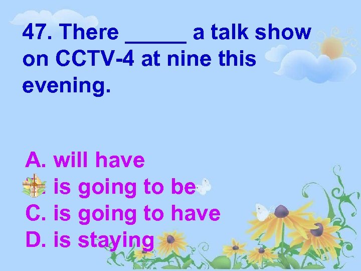 47. There _____ a talk show on CCTV-4 at nine this evening. A. will