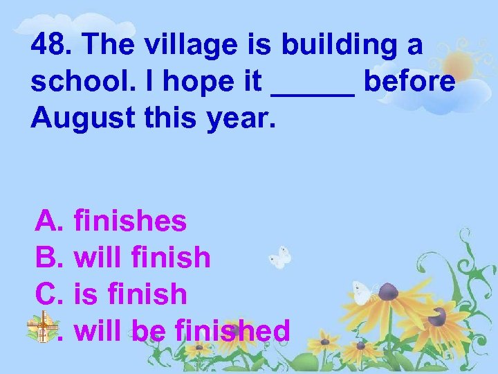 48. The village is building a school. I hope it _____ before August this