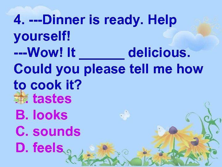 4. ---Dinner is ready. Help yourself! ---Wow! It ______ delicious. Could you please tell