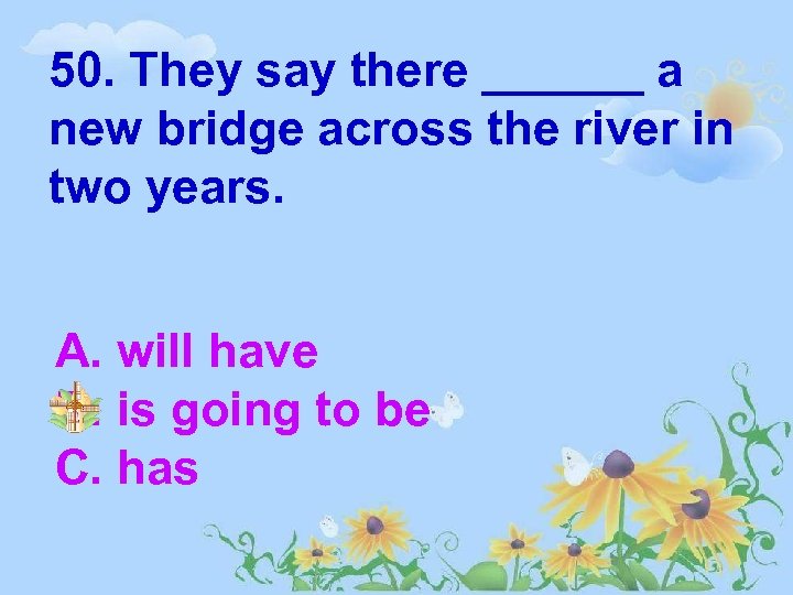 50. They say there ______ a new bridge across the river in two years.