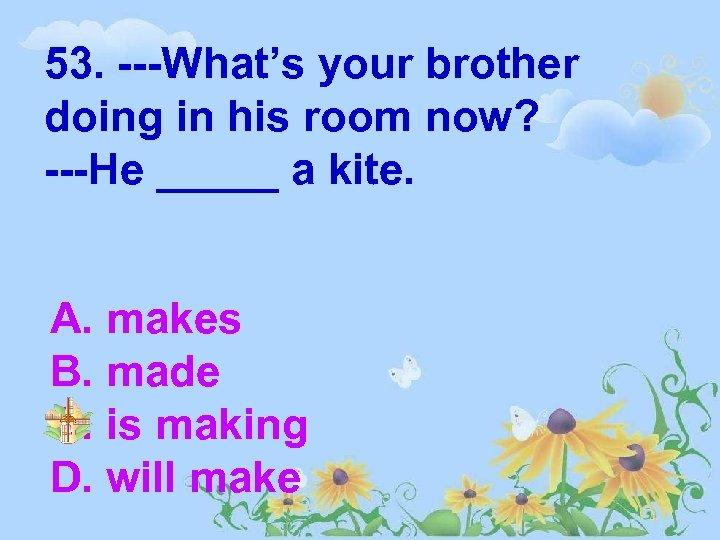 53. ---What’s your brother doing in his room now? ---He _____ a kite. A.