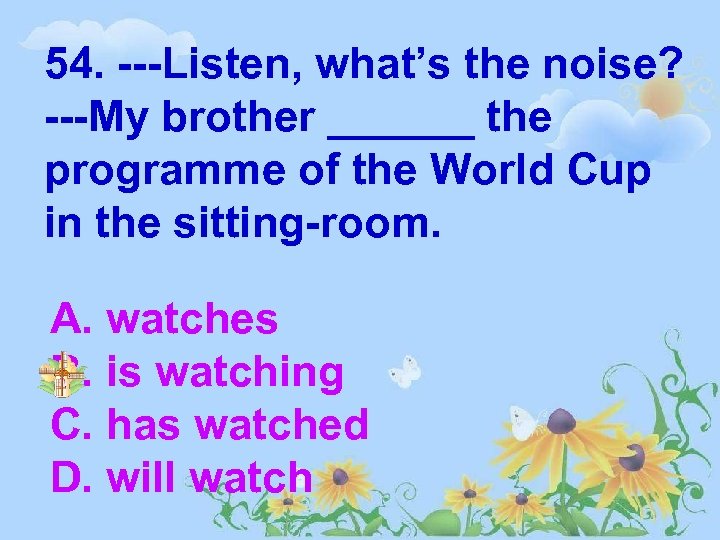 54. ---Listen, what’s the noise? ---My brother ______ the programme of the World Cup