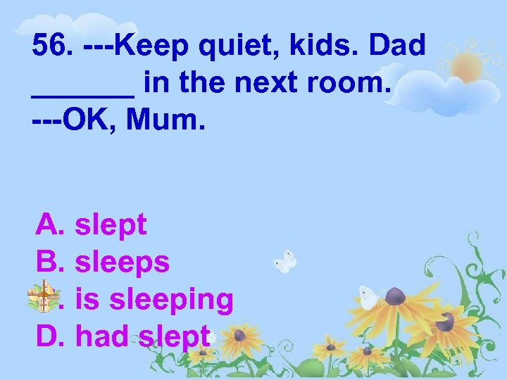 56. ---Keep quiet, kids. Dad ______ in the next room. ---OK, Mum. A. slept