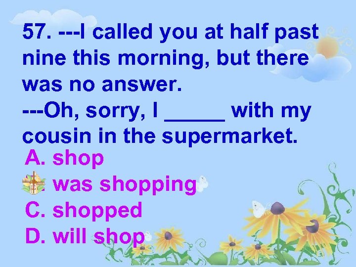 57. ---I called you at half past nine this morning, but there was no