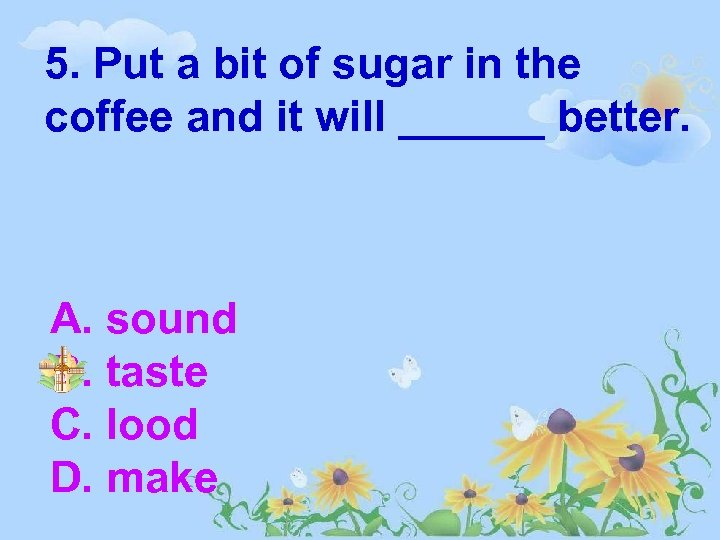 5. Put a bit of sugar in the coffee and it will ______ better.