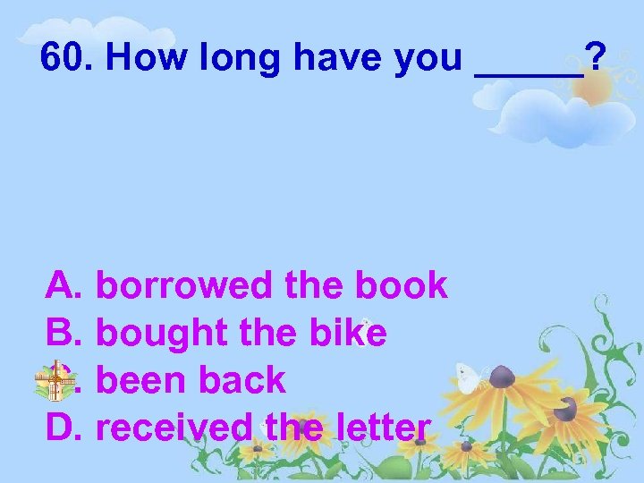 60. How long have you _____? A. borrowed the book B. bought the bike