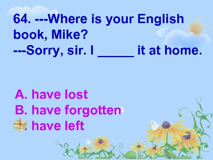 64. ---Where is your English book, Mike? ---Sorry, sir. I _____ it at home.