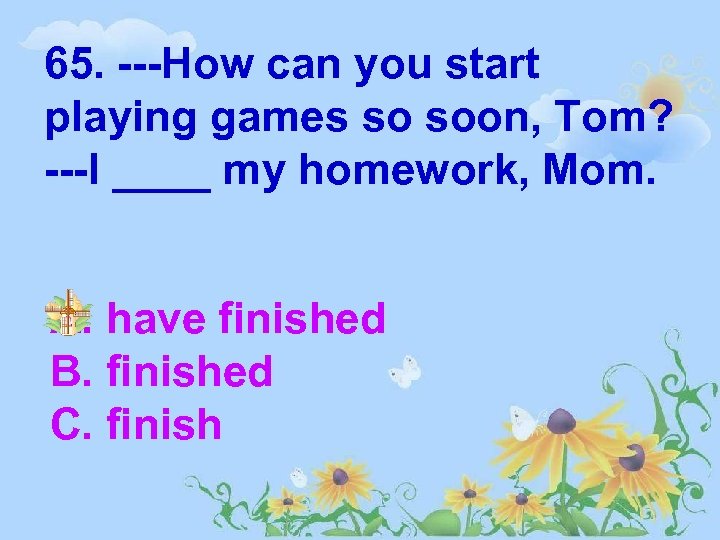 65. ---How can you start playing games so soon, Tom? ---I ____ my homework,