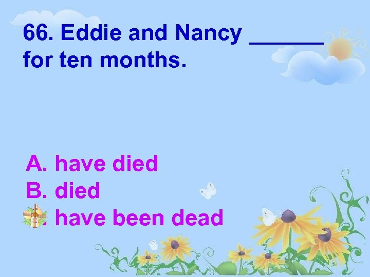 66. Eddie and Nancy ______ for ten months. A. have died B. died C.