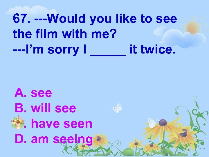 67. ---Would you like to see the film with me? ---I’m sorry I _____