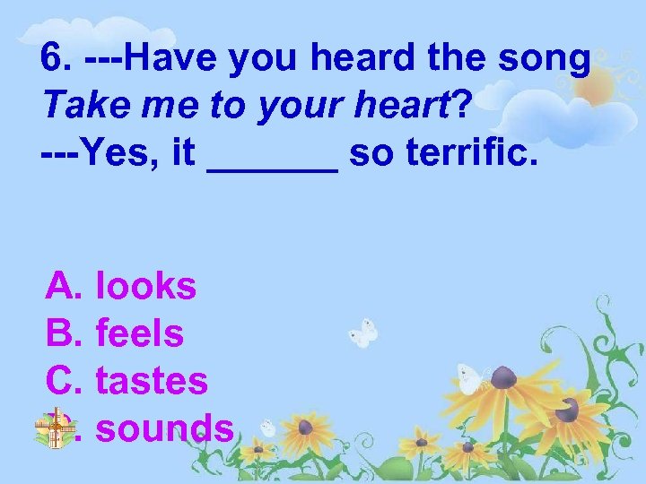 6. ---Have you heard the song Take me to your heart? ---Yes, it ______