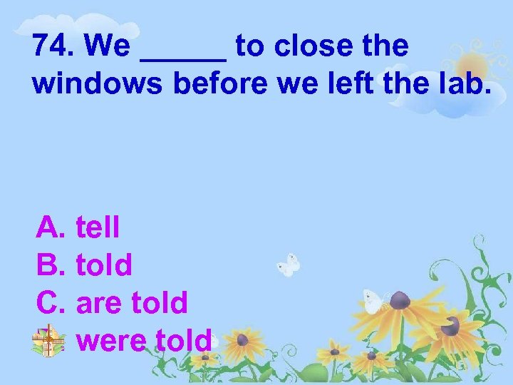 74. We _____ to close the windows before we left the lab. A. tell