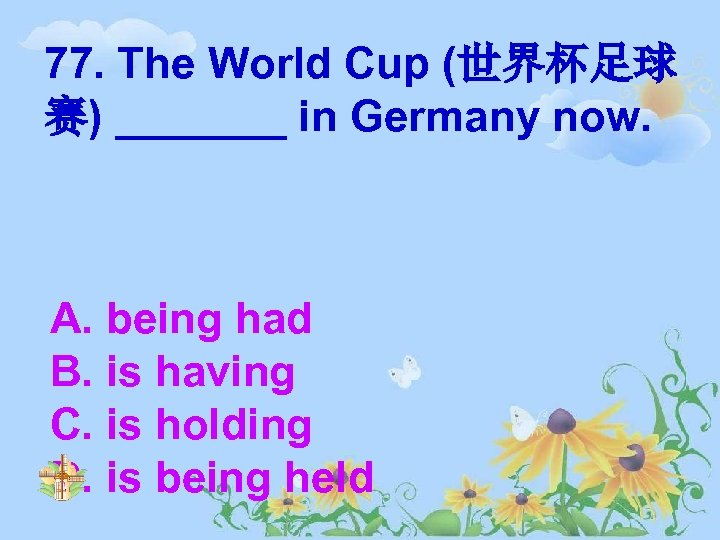 77. The World Cup (世界杯足球 赛) _______ in Germany now. A. being had B.