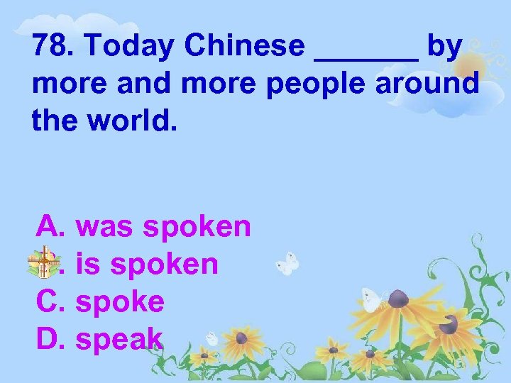 78. Today Chinese ______ by more and more people around the world. A. was