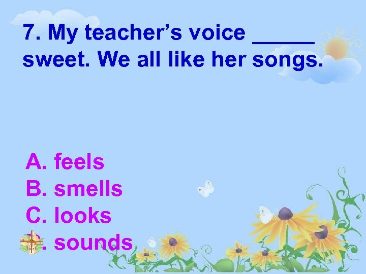 7. My teacher’s voice _____ sweet. We all like her songs. A. feels B.