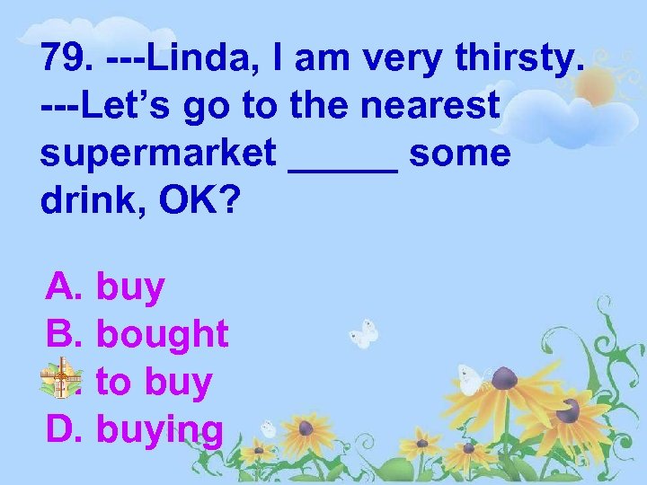 79. ---Linda, I am very thirsty. ---Let’s go to the nearest supermarket _____ some