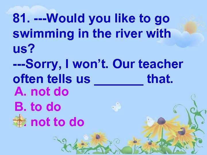 81. ---Would you like to go swimming in the river with us? ---Sorry, I