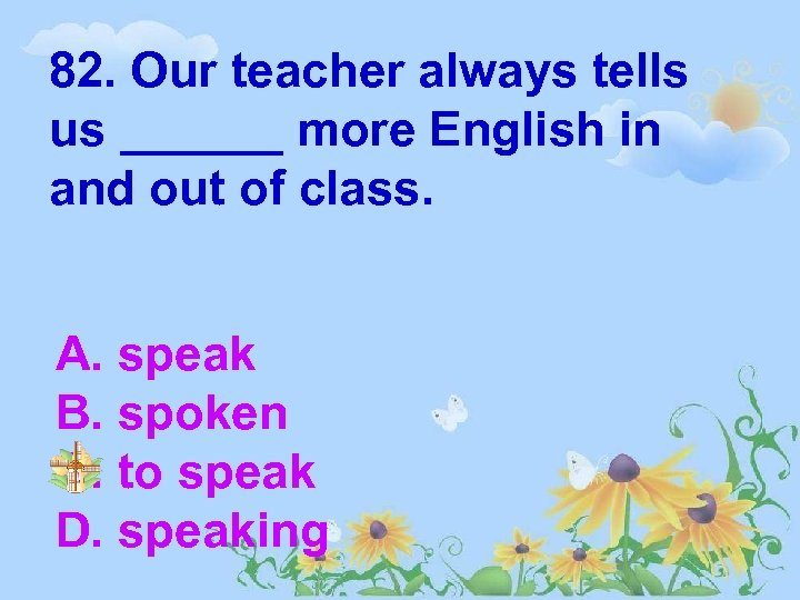 82. Our teacher always tells us ______ more English in and out of class.