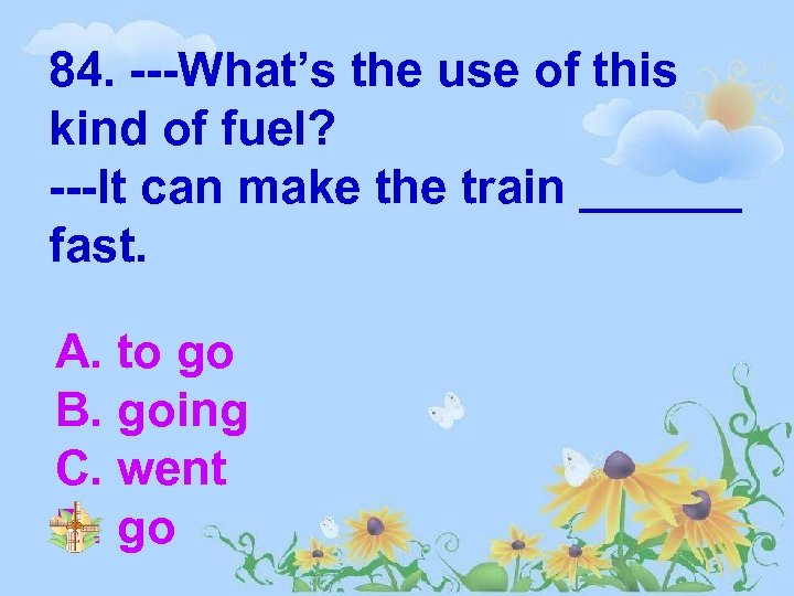 84. ---What’s the use of this kind of fuel? ---It can make the train