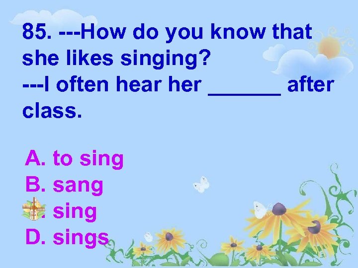 85. ---How do you know that she likes singing? ---I often hear her ______