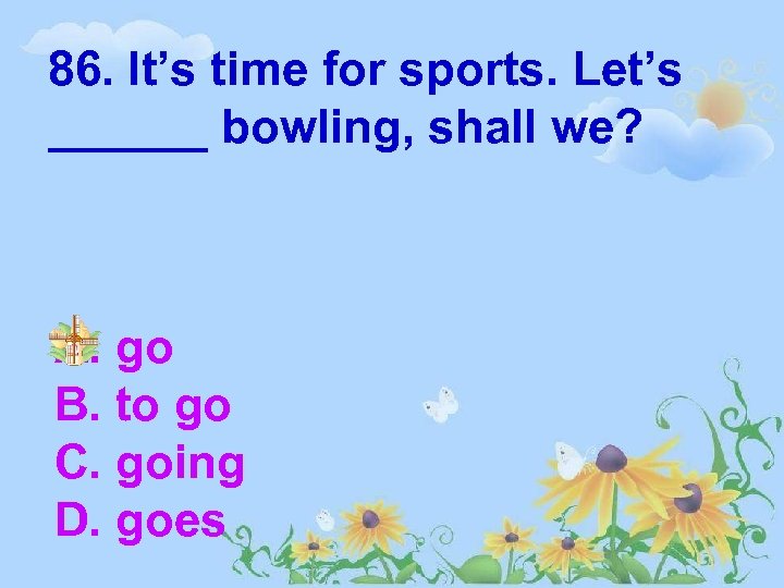 86. It’s time for sports. Let’s ______ bowling, shall we? A. go B. to