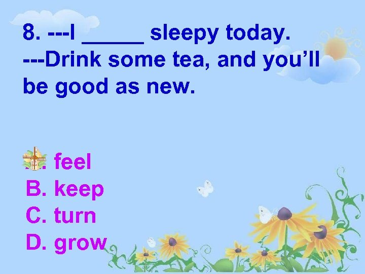 8. ---I _____ sleepy today. ---Drink some tea, and you’ll be good as new.