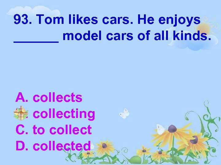 93. Tom likes cars. He enjoys ______ model cars of all kinds. A. collects