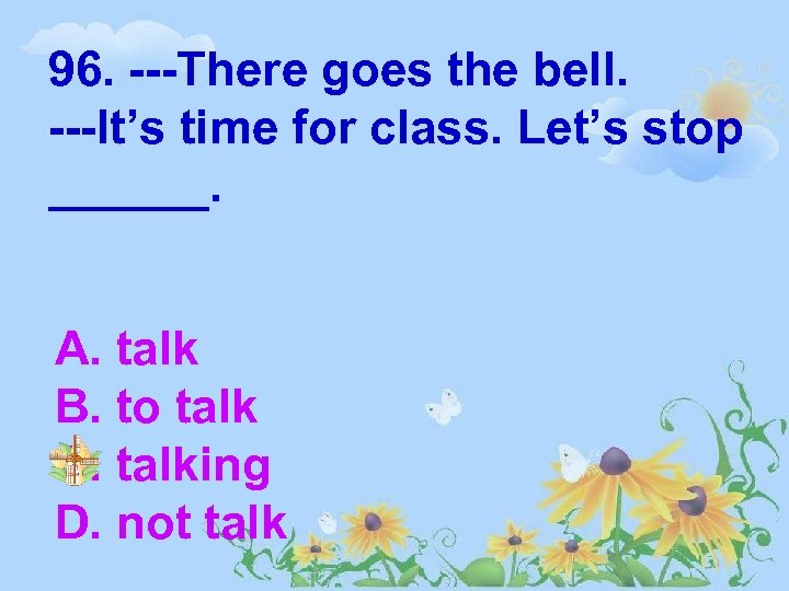 96. ---There goes the bell. ---It’s time for class. Let’s stop ______. A. talk