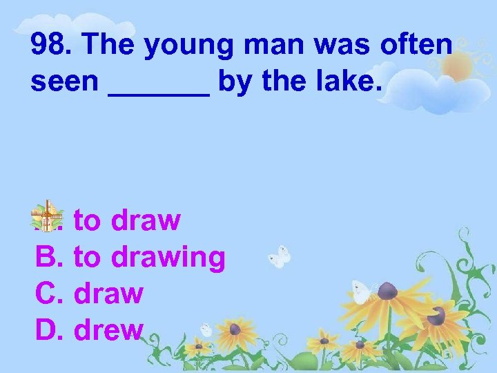 98. The young man was often seen ______ by the lake. A. to draw