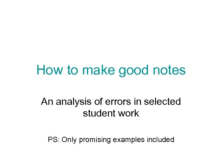 How to make good notes An analysis of errors in selected student work PS: