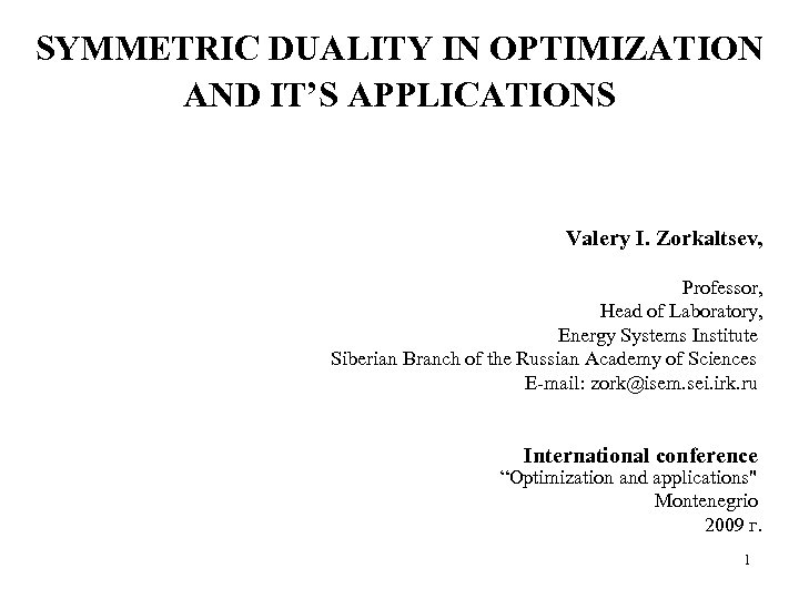 SYMMETRIC DUALITY IN OPTIMIZATION AND IT’S APPLICATIONS Valery I. Zorkaltsev, Professor, Head of Laboratory,