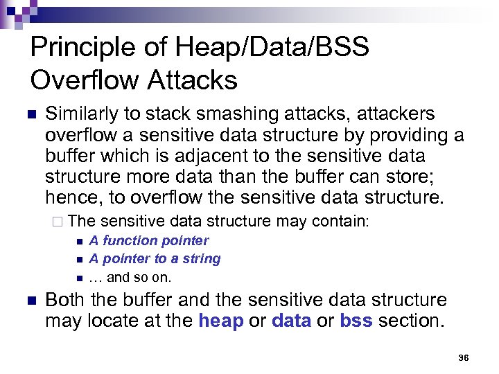 Principle of Heap/Data/BSS Overflow Attacks n Similarly to stack smashing attacks, attackers overflow a