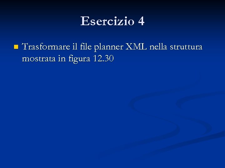 Esercizio 4 n Trasformare il file planner XML nella struttura mostrata in figura 12.