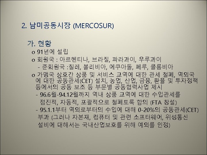 2. 남미공동시장 (MERCOSUR) 가. 현황 o 91년에 설립 o 회원국 : 아르헨티나, 브라질, 파라과이,