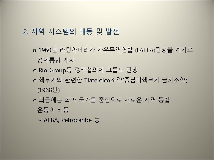 2. 지역 시스템의 태동 및 발전 o 1960년 라틴아메리카 자유무역연합 (LAFTA)탄생을 계기로 경제통합 개시