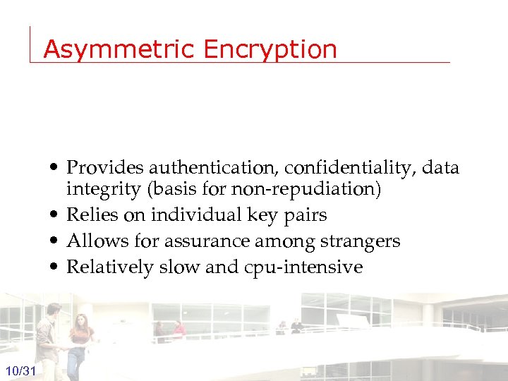 Asymmetric Encryption • Provides authentication, confidentiality, data integrity (basis for non-repudiation) • Relies on